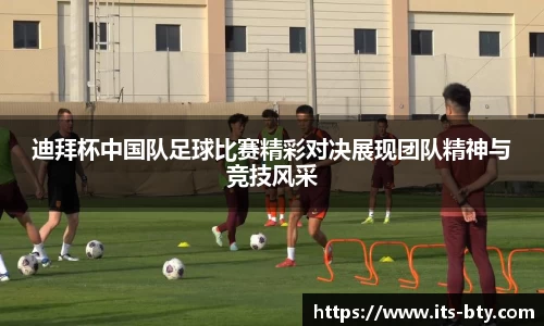 迪拜杯中国队足球比赛精彩对决展现团队精神与竞技风采