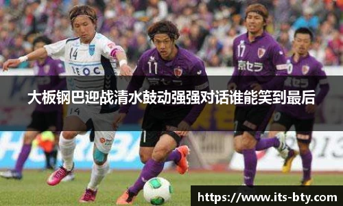 大板钢巴迎战清水鼓动强强对话谁能笑到最后