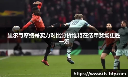 里尔与摩纳哥实力对比分析谁将在法甲赛场更胜一筹