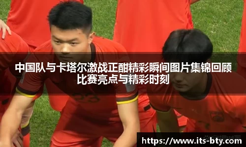 中国队与卡塔尔激战正酣精彩瞬间图片集锦回顾比赛亮点与精彩时刻