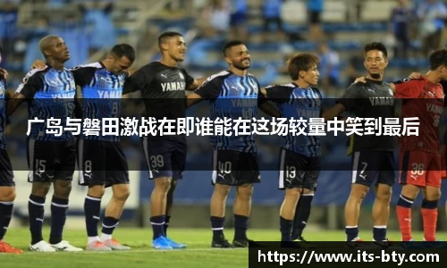 广岛与磐田激战在即谁能在这场较量中笑到最后