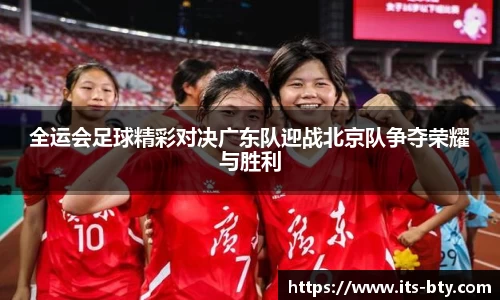 全运会足球精彩对决广东队迎战北京队争夺荣耀与胜利