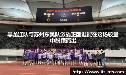 黑龙江队与苏州东吴队激战正酣谁能在这场较量中脱颖而出