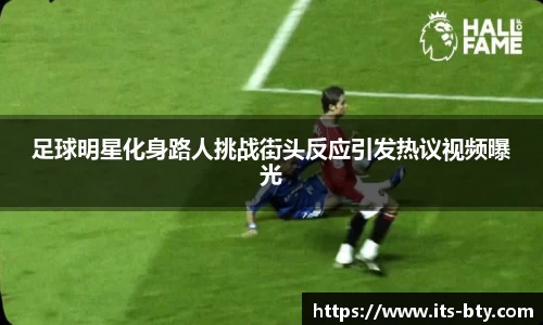 足球明星化身路人挑战街头反应引发热议视频曝光