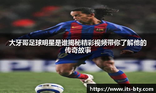 大牙哥足球明星是谁揭秘精彩视频带你了解他的传奇故事