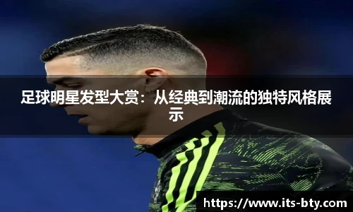 足球明星发型大赏：从经典到潮流的独特风格展示